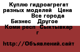 Куплю гидроагрегат разных моделей › Цена ­ 1 000 - Все города Бизнес » Другое   . Коми респ.,Сыктывкар г.